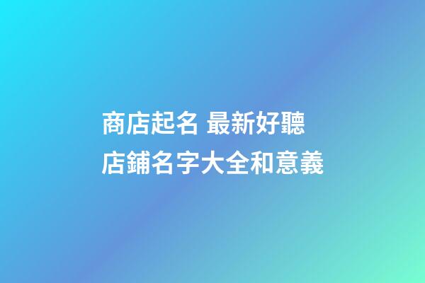 商店起名 最新好聽店鋪名字大全和意義-第1張-店鋪起名-玄機派